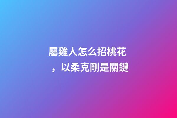 屬雞人怎么招桃花，以柔克剛是關鍵